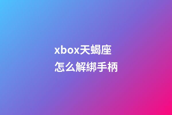 xbox天蝎座怎么解綁手柄