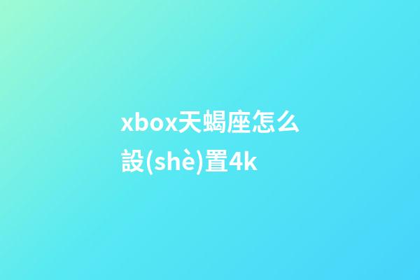 xbox天蝎座怎么設(shè)置4k-第1張-星座運(yùn)勢(shì)-玄機(jī)派