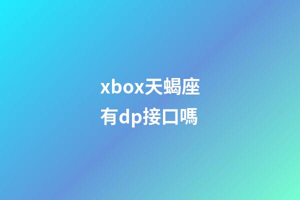 xbox天蝎座有dp接口嗎-第1張-星座運勢-玄機派