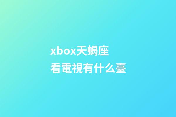 xbox天蝎座看電視有什么臺-第1張-星座運勢-玄機派