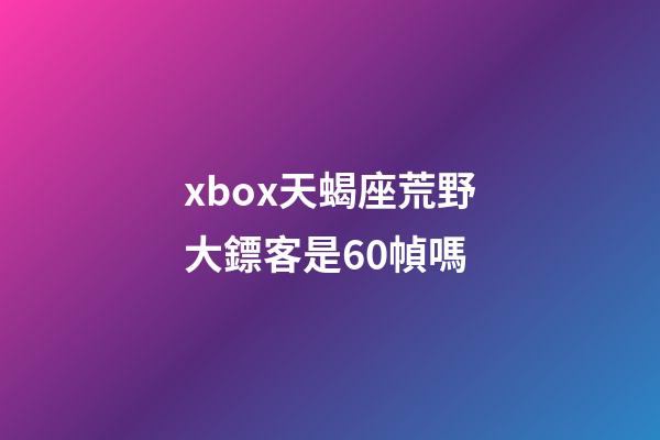 xbox天蝎座荒野大鏢客是60幀嗎