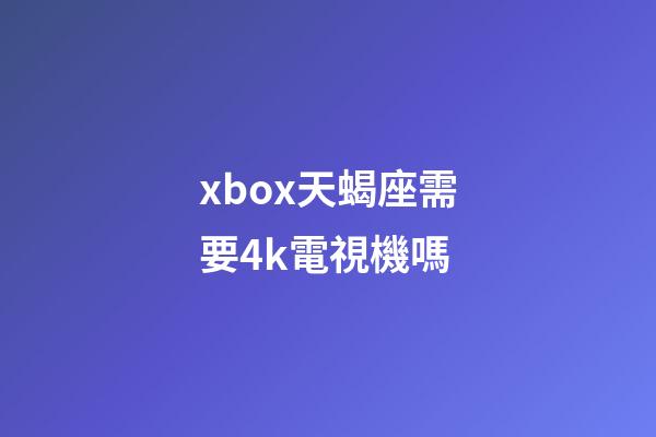 xbox天蝎座需要4k電視機嗎-第1張-星座運勢-玄機派