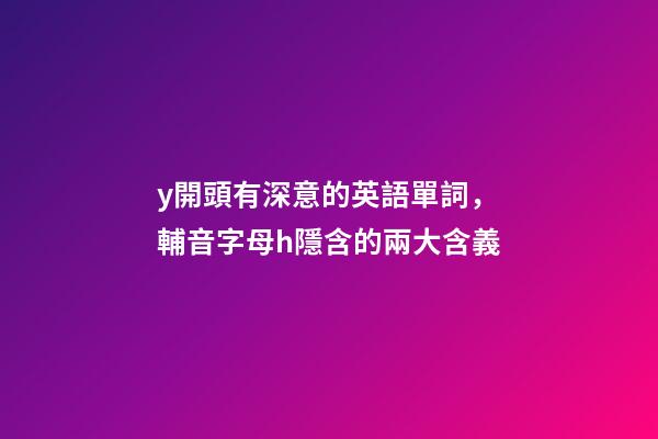 y開頭有深意的英語單詞，輔音字母h隱含的兩大含義-第1張-觀點-玄機派