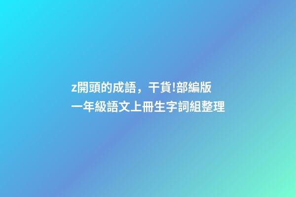 z開頭的成語，干貨!部編版一年級語文上冊生字詞組整理-第1張-觀點-玄機派
