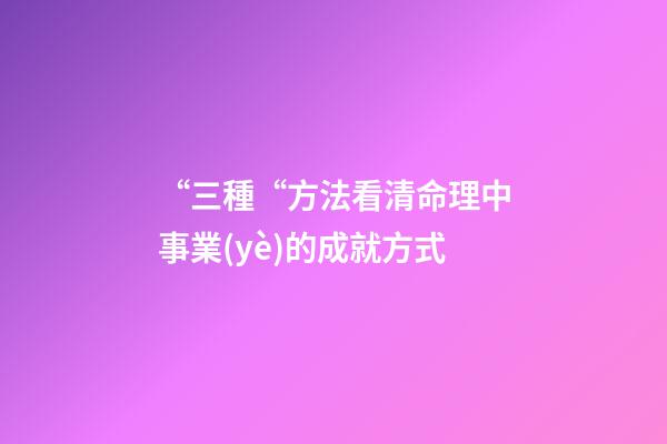 “三種“方法看清命理中事業(yè)的成就方式