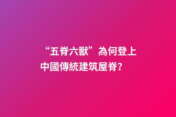“五脊六獸”為何登上中國傳統建筑屋脊？
