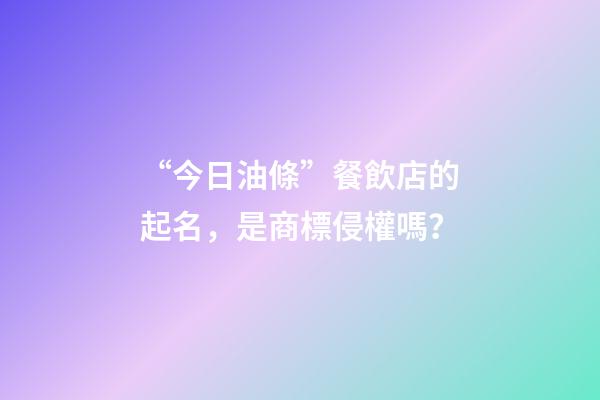 “今日油條”餐飲店的起名，是商標侵權嗎？-第1張-店鋪起名-玄機派