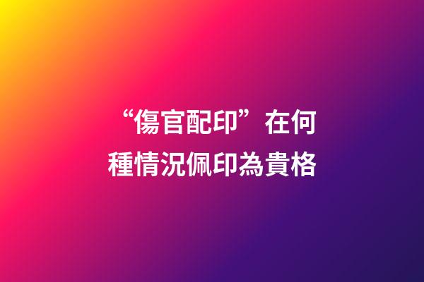 “傷官配印”在何種情況佩印為貴格