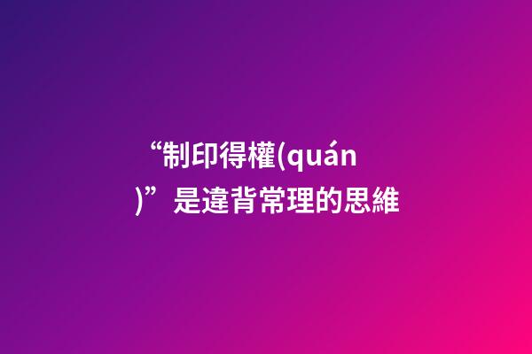 “制印得權(quán)”是違背常理的思維