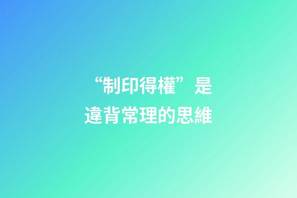 “制印得權”是違背常理的思維
