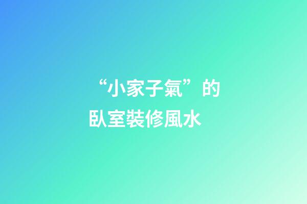 “小家子氣”的臥室裝修風水