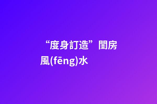 “度身訂造”閨房風(fēng)水