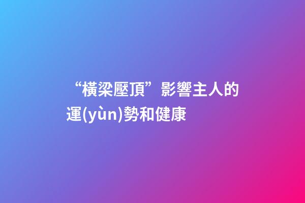 “橫梁壓頂”影響主人的運(yùn)勢和健康
