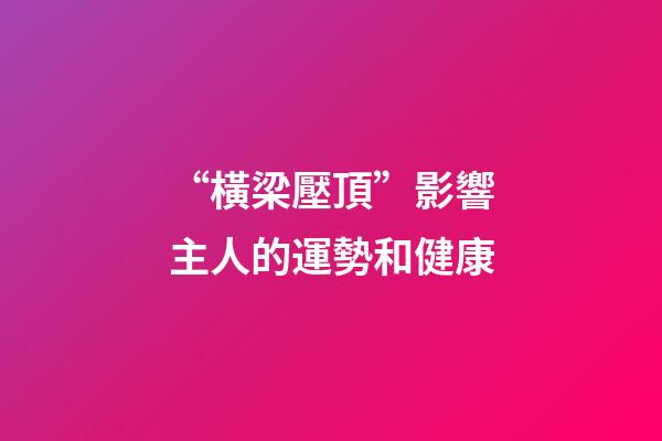 “橫梁壓頂”影響主人的運勢和健康