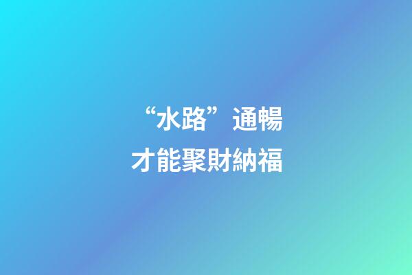 “水路”通暢才能聚財納福