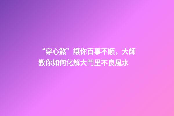“穿心煞”讓你百事不順，大師教你如何化解大門里不良風水