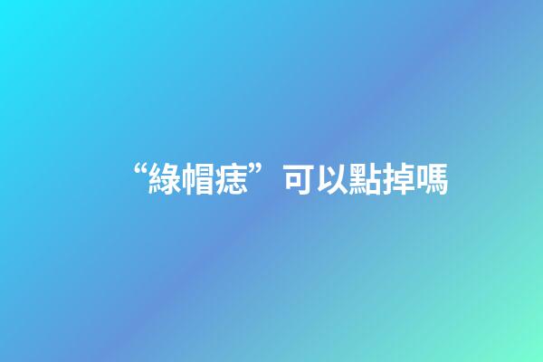 “綠帽痣”可以點掉嗎