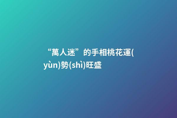 “萬人迷”的手相桃花運(yùn)勢(shì)旺盛