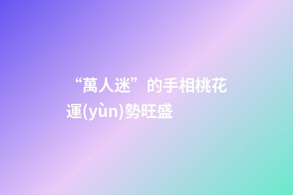 “萬人迷”的手相桃花運(yùn)勢旺盛