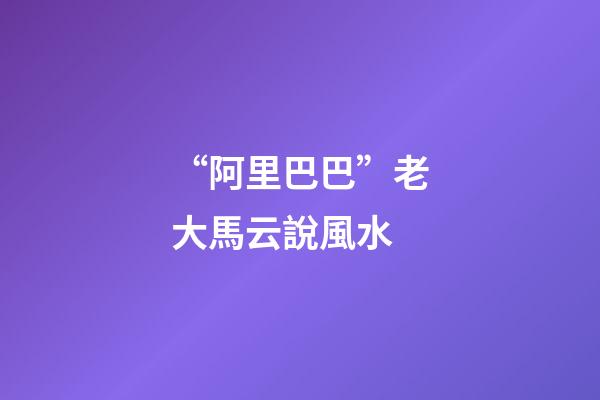 “阿里巴巴”老大馬云說風水