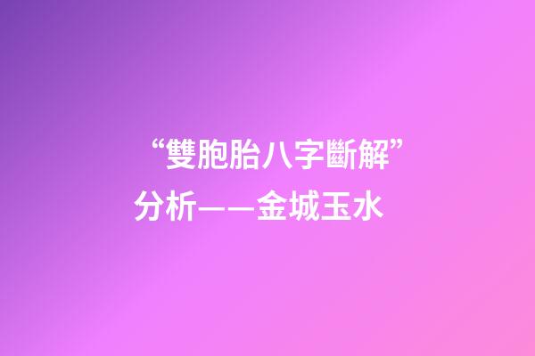“雙胞胎八字斷解”分析——金城玉水