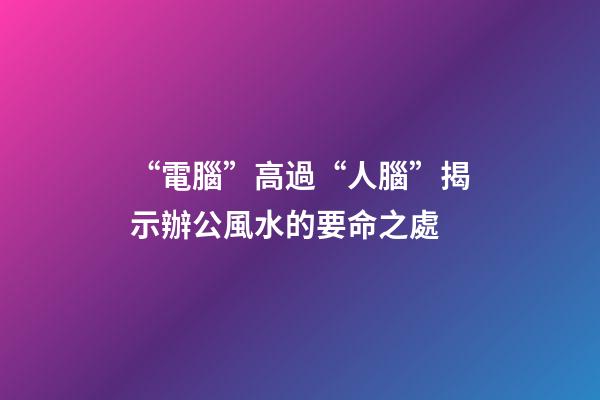 “電腦”高過“人腦”揭示辦公風水的要命之處