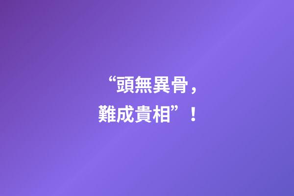 “頭無異骨，難成貴相”！
