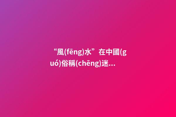 “風(fēng)水”在中國(guó)俗稱(chēng)迷信，雅稱(chēng)“玄學(xué)”或者說(shuō)屬于玄學(xué)中的一個(gè)分