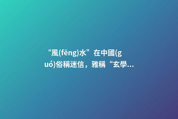 “風(fēng)水”在中國(guó)俗稱迷信，雅稱“玄學(xué)”或者說屬于玄學(xué)中的一個(gè)分