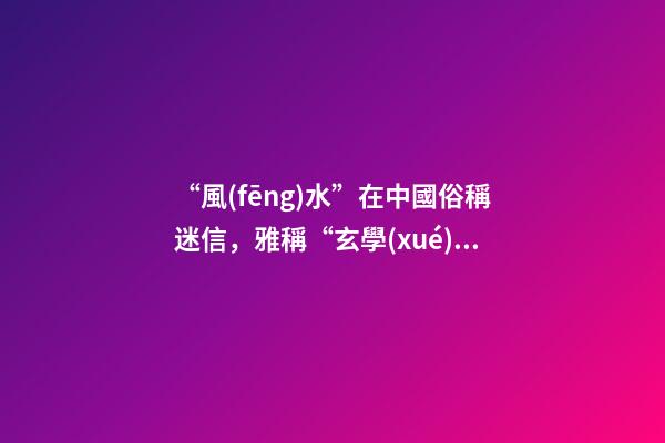 “風(fēng)水”在中國俗稱迷信，雅稱“玄學(xué)”或者說屬于玄學(xué)中的一個分