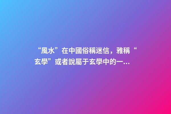 “風水”在中國俗稱迷信，雅稱“玄學”或者說屬于玄學中的一個分