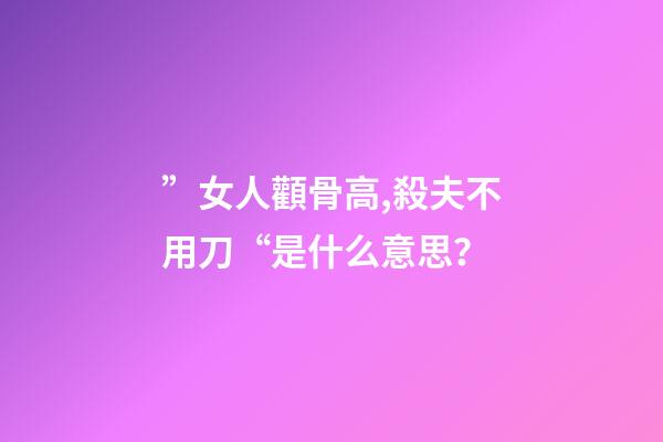”女人顴骨高,殺夫不用刀“是什么意思？