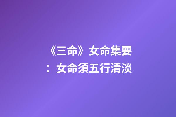 《三命》女命集要：女命須五行清淡