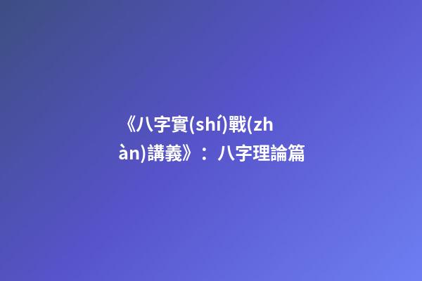 《八字實(shí)戰(zhàn)講義》：八字理論篇