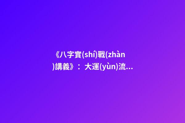 《八字實(shí)戰(zhàn)講義》：大運(yùn)流年八字命局細(xì)論