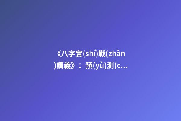 《八字實(shí)戰(zhàn)講義》：預(yù)測(cè)學(xué)與中國(guó)古代預(yù)測(cè)術(shù)