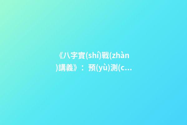 《八字實(shí)戰(zhàn)講義》：預(yù)測(cè)學(xué)與中國古代預(yù)測(cè)術(shù)