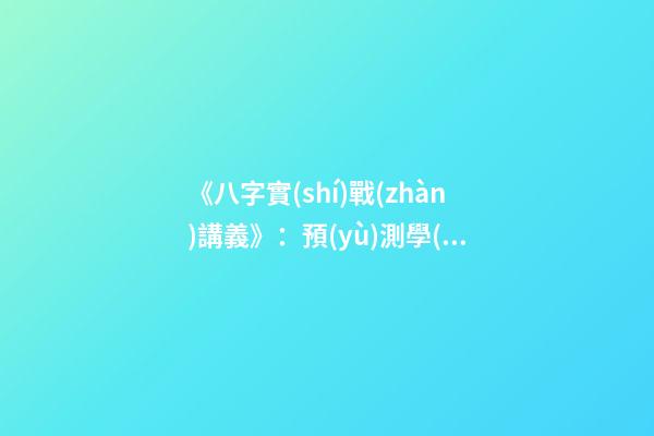 《八字實(shí)戰(zhàn)講義》：預(yù)測學(xué)與中國古代預(yù)測術(shù)