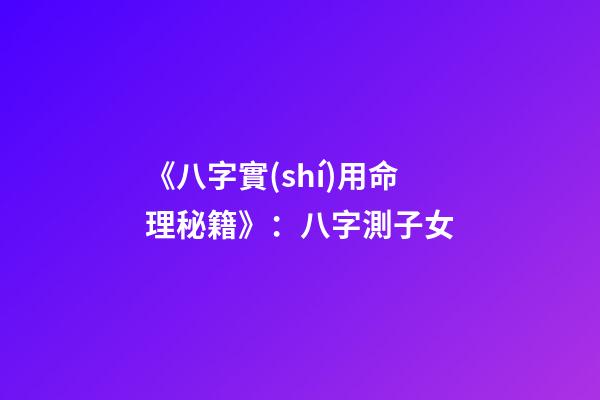 《八字實(shí)用命理秘籍》：八字測子女