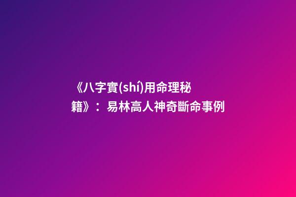 《八字實(shí)用命理秘籍》：易林高人神奇斷命事例
