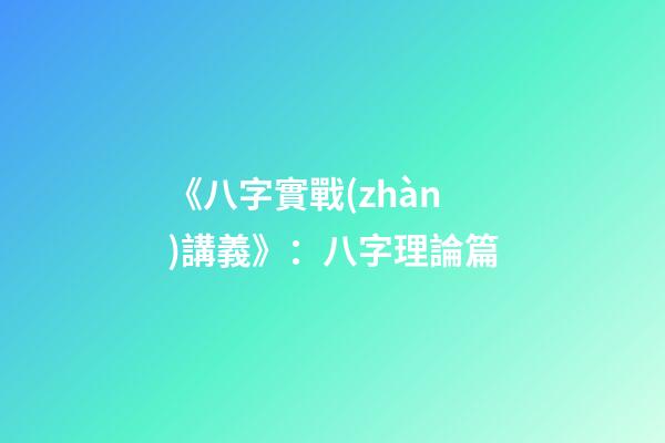 《八字實戰(zhàn)講義》：八字理論篇