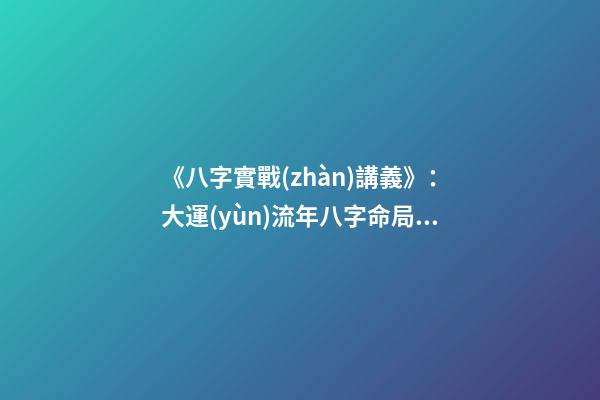 《八字實戰(zhàn)講義》：大運(yùn)流年八字命局細(xì)論