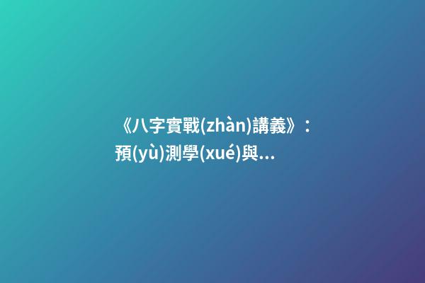 《八字實戰(zhàn)講義》：預(yù)測學(xué)與中國古代預(yù)測術(shù)