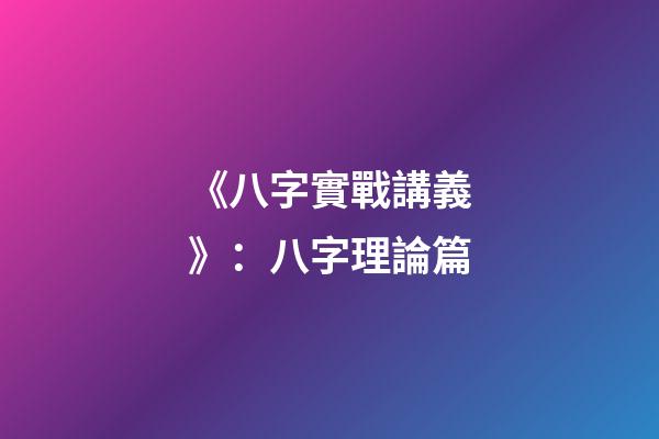 《八字實戰講義》：八字理論篇