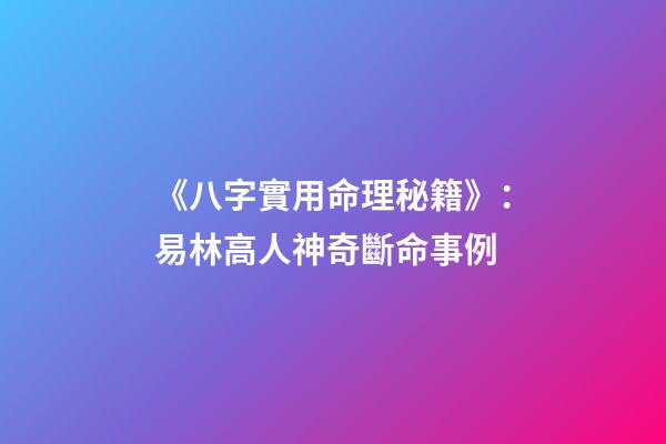 《八字實用命理秘籍》：易林高人神奇斷命事例