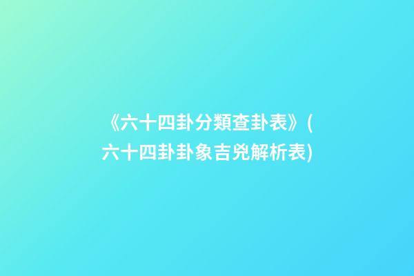 《六十四卦分類查卦表》(六十四卦卦象吉兇解析表)