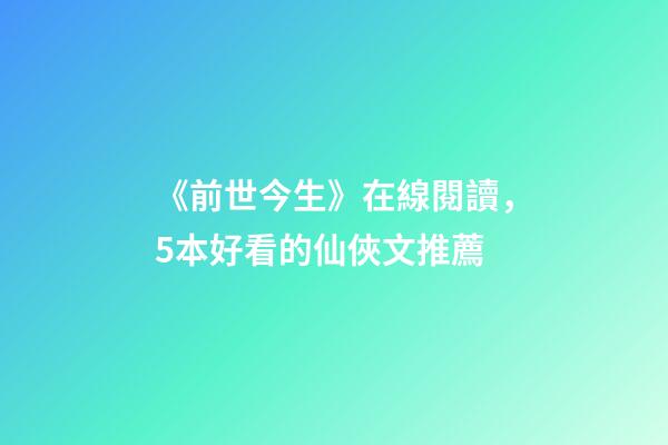 《前世今生》在線閱讀，5本好看的仙俠文推薦-第1張-觀點-玄機(jī)派