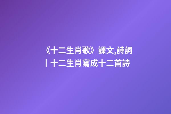 《十二生肖歌》課文,詩詞丨十二生肖寫成十二首詩-第1張-觀點-玄機派