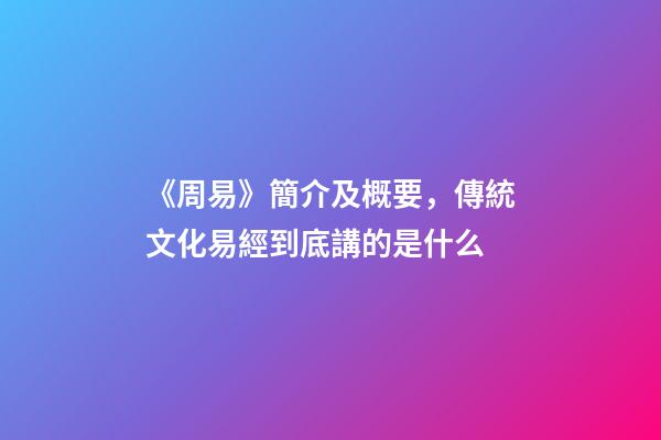 《周易》簡介及概要，傳統文化易經到底講的是什么-第1張-觀點-玄機派