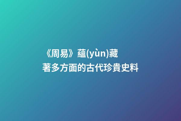 《周易》蘊(yùn)藏著多方面的古代珍貴史料